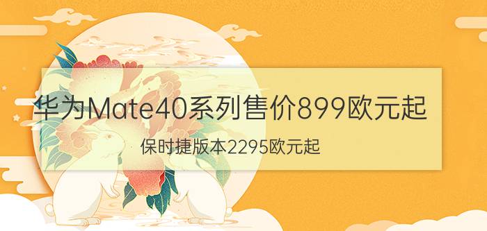 华为Mate40系列售价899欧元起 保时捷版本2295欧元起